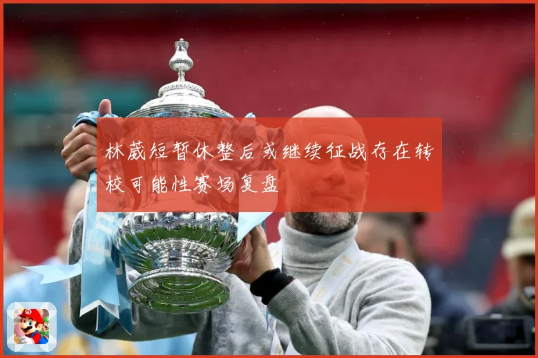 林葳短暂休整后或继续征战存在转校可能性赛场复盘