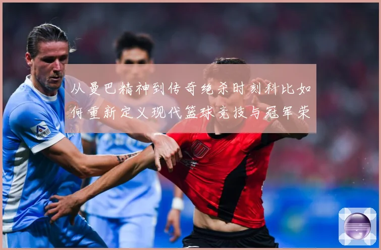 从曼巴精神到传奇绝杀时刻科比如何重新定义现代篮球竞技与冠军荣耀之路解析