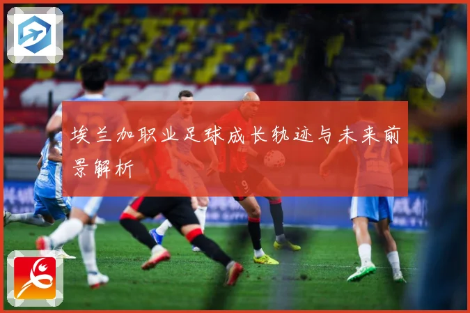 埃兰加职业足球成长轨迹与未来前景解析