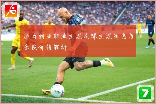 迪马利亚职业生涯足球生涯高光与竞技价值解析