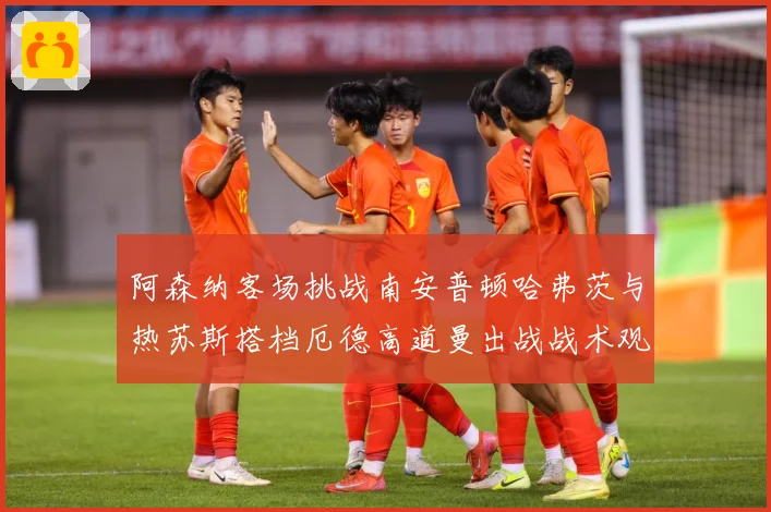 阿森纳客场挑战南安普顿哈弗茨与热苏斯搭档厄德高道曼出战战术观察