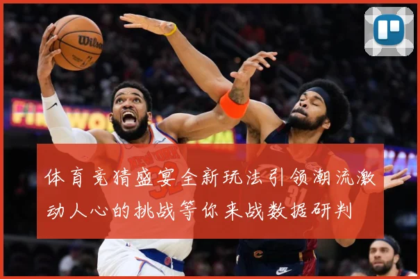 体育竞猜盛宴全新玩法引领潮流激动人心的挑战等你来战数据研判