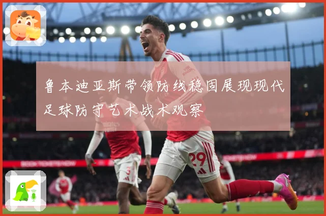 鲁本迪亚斯带领防线稳固展现现代足球防守艺术战术观察