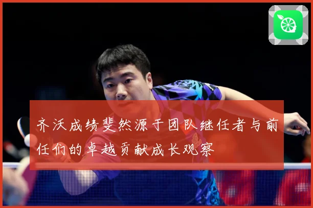 齐沃成绩斐然源于团队继任者与前任们的卓越贡献成长观察