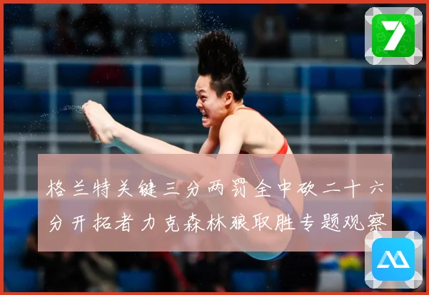 格兰特关键三分两罚全中砍二十六分开拓者力克森林狼取胜专题观察