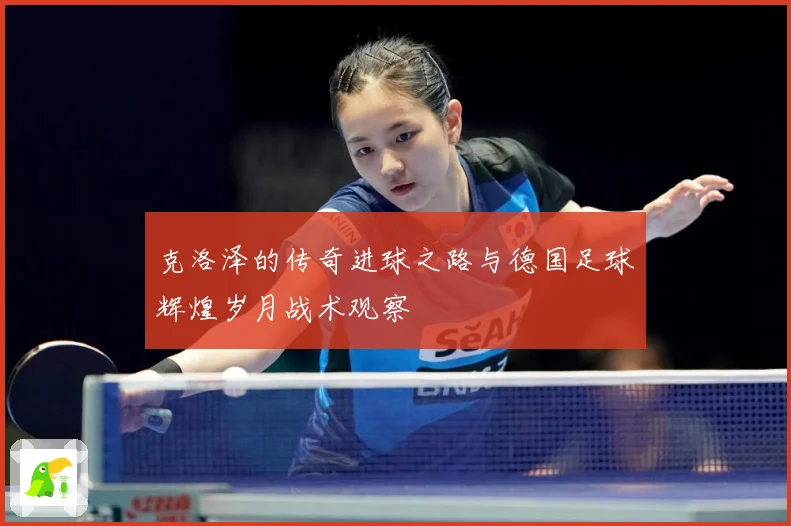 克洛泽的传奇进球之路与德国足球辉煌岁月战术观察
