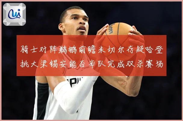 骑士对阵鹈鹕前瞻米切尔存疑哈登挑大梁锡安能否率队完成双杀赛场复盘