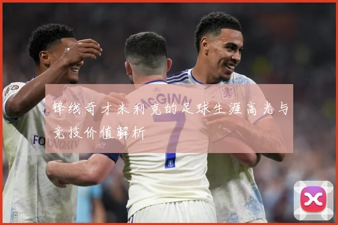 锋线奇才米利克的足球生涯高光与竞技价值解析