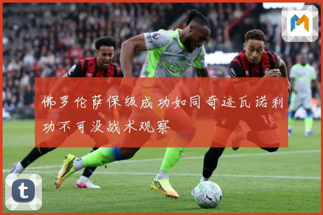 佛罗伦萨保级成功如同奇迹瓦诺利功不可没战术观察