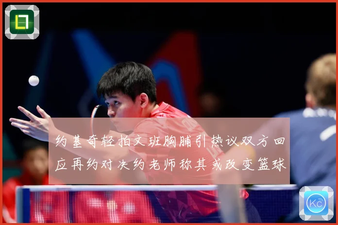 约基奇轻拍文班胸脯引热议双方回应再约对决约老师称其或改变篮球赛场复盘