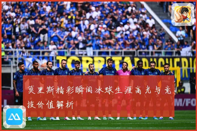 莫里斯精彩瞬间冰球生涯高光与竞技价值解析
