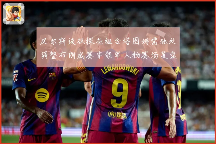 皮尔斯谈双探花组合塔图姆需独处调整布朗成赛季领军人物赛场复盘