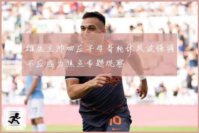 雄鹿主帅回应字母哥轮休风波强调不应成为焦点专题观察