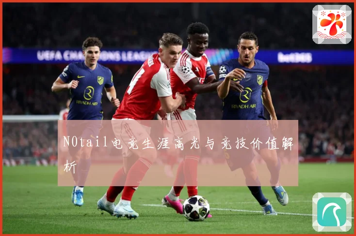 N0tail电竞生涯高光与竞技价值解析