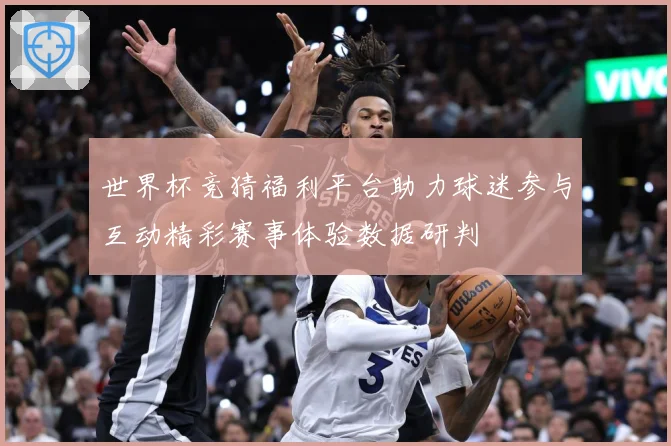 世界杯竞猜福利平台助力球迷参与互动精彩赛事体验数据研判