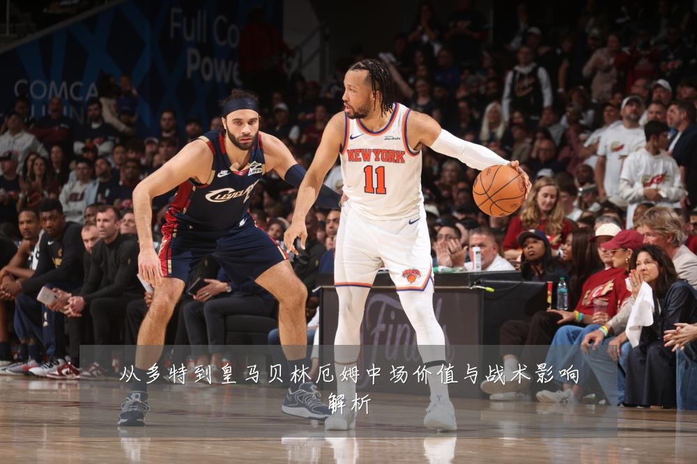 从多特到皇马贝林厄姆中场价值与战术影响解析