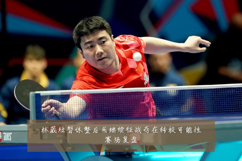 林葳短暂休整后或继续征战存在转校可能性赛场复盘