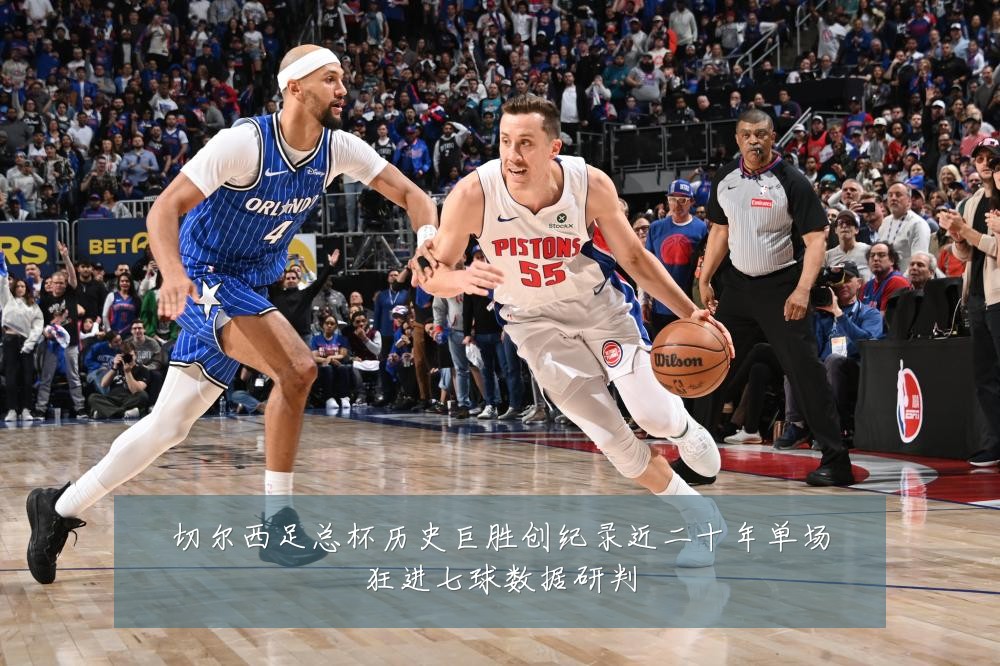 切尔西足总杯历史巨胜创纪录近二十年单场狂进七球数据研判