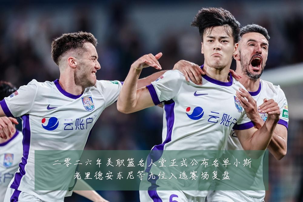 二零二六年美职篮名人堂正式公布名单小斯老里德安东尼等九位入选赛场复盘