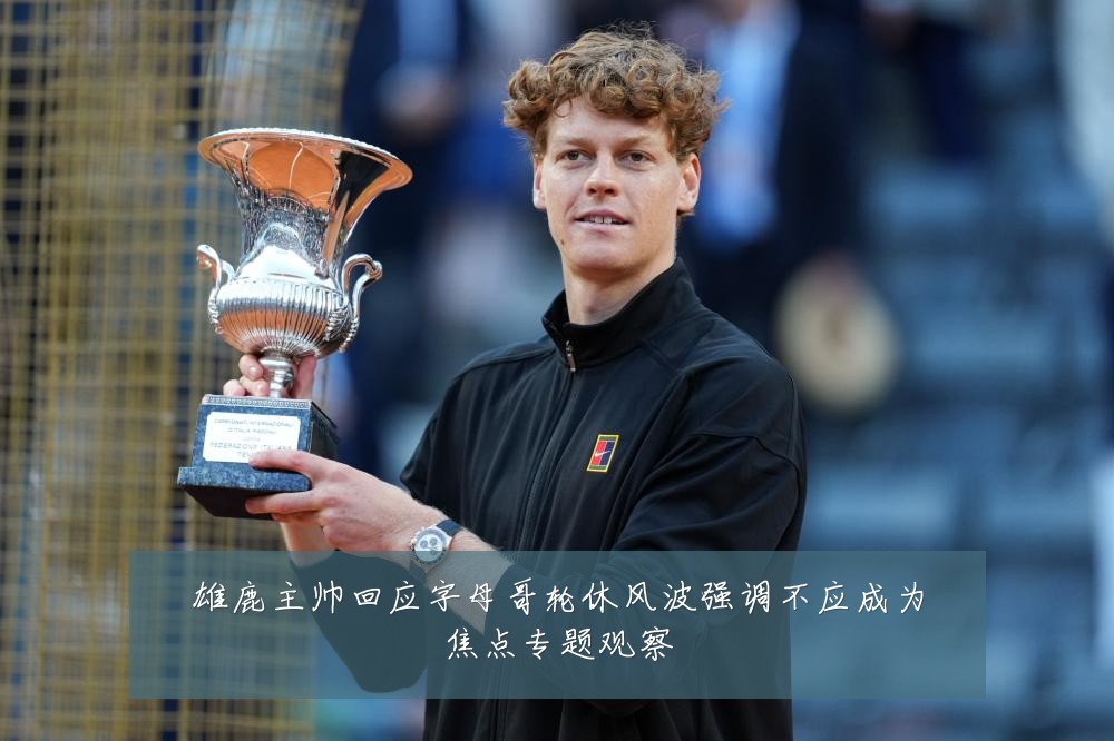 雄鹿主帅回应字母哥轮休风波强调不应成为焦点专题观察